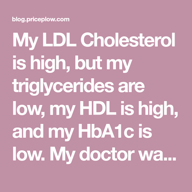 My LDL Cholesterol is high, but my triglycerides are low, my HDL is ...